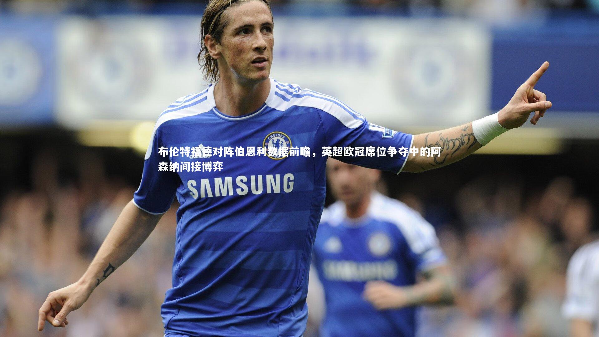 布伦特福德对阵伯恩利数据前瞻,英超欧冠席位争夺中的阿森纳间接博弈