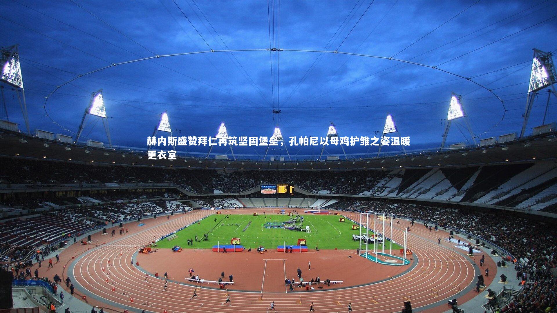 赫内斯盛赞拜仁再筑坚固堡垒,孔帕尼以母鸡护雏之姿温暖更衣室