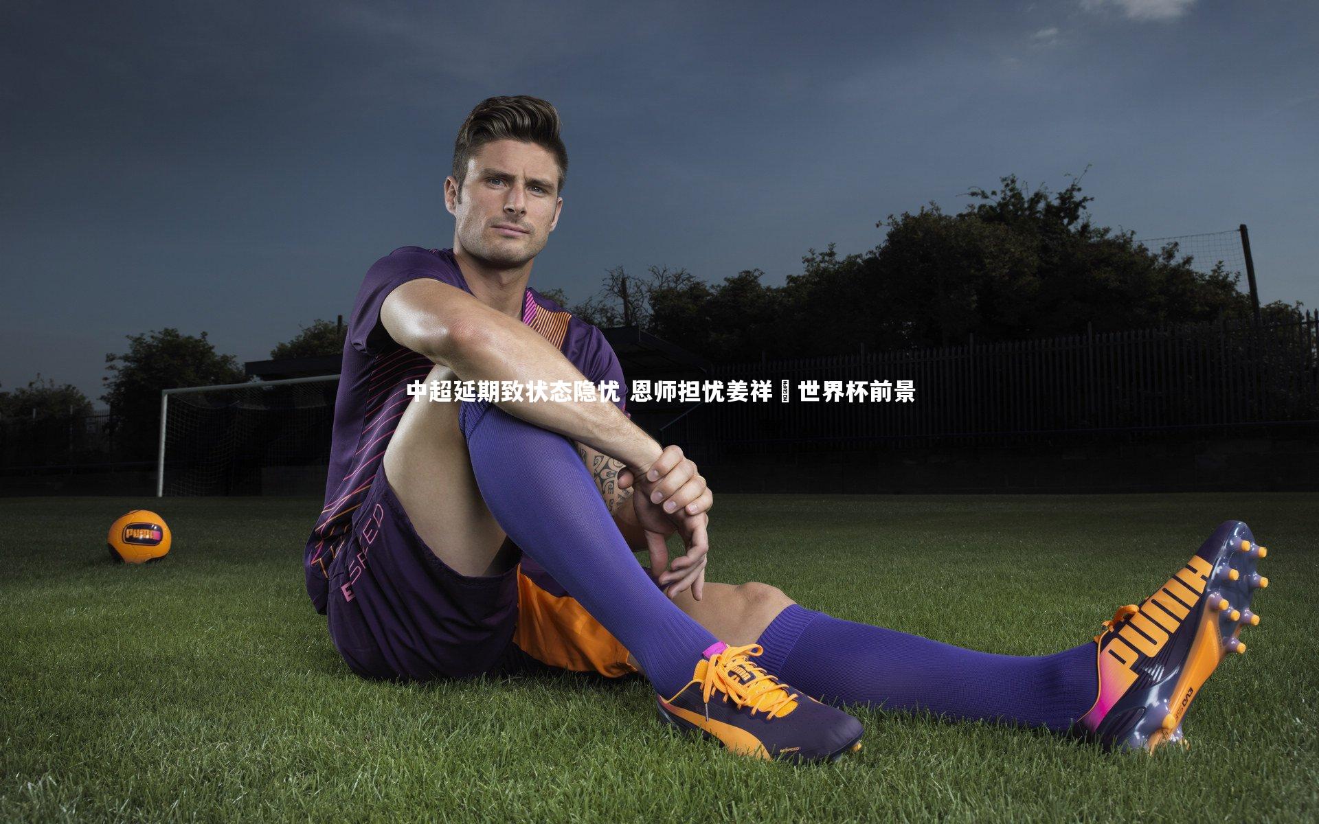 【牛八体育】中超延期致状态隐忧 恩师担忧姜祥祐世界杯前景